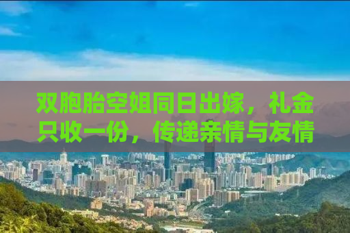 双胞胎空姐同日出嫁，礼金只收一份，传递亲情与友情的独特婚礼