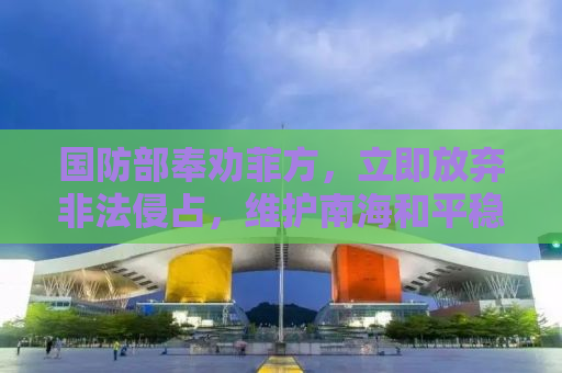 国防部奉劝菲方，立即放弃非法侵占，维护南海和平稳定