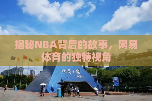 揭秘NBA背后的故事，网易体育的独特视角