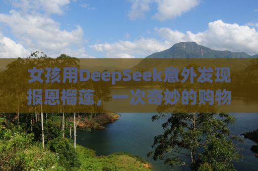 女孩用DeepSeek意外发现报恩榴莲，一次奇妙的购物之旅