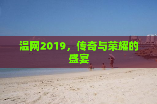 温网2019，传奇与荣耀的盛宴