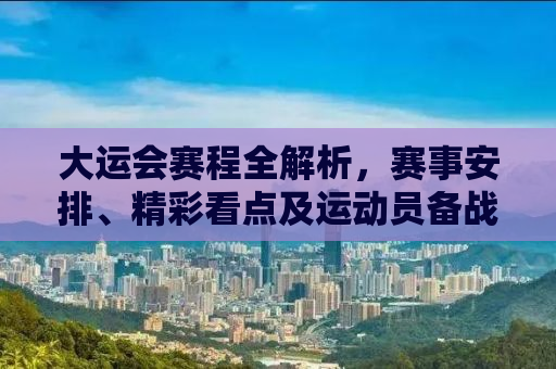 大运会赛程全解析，赛事安排、精彩看点及运动员备战实录