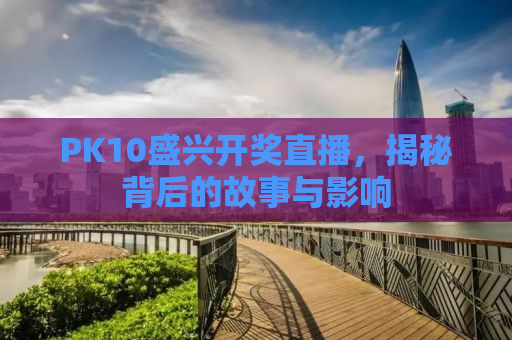 PK10盛兴开奖直播，揭秘背后的故事与影响