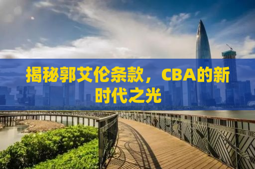 揭秘郭艾伦条款，CBA的新时代之光