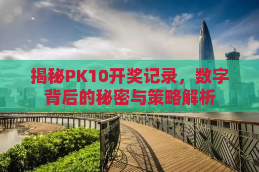 揭秘PK10开奖记录，数字背后的秘密与策略解析