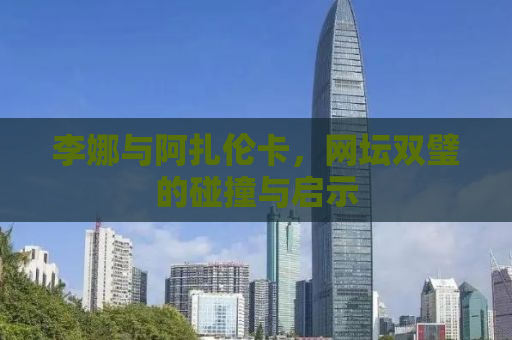 李娜与阿扎伦卡，网坛双璧的碰撞与启示