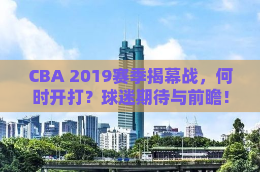 CBA 2019赛季揭幕战，何时开打？球迷期待与前瞻！