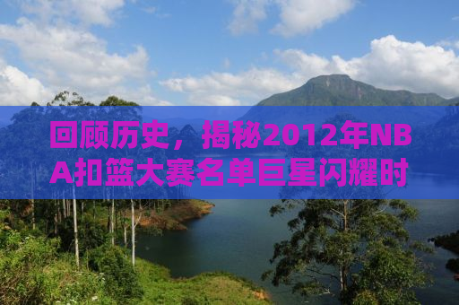 回顾历史，揭秘2012年NBA扣篮大赛名单巨星闪耀时刻