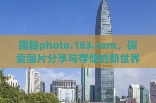 揭秘photo.163.com，探索图片分享与存储的新世界