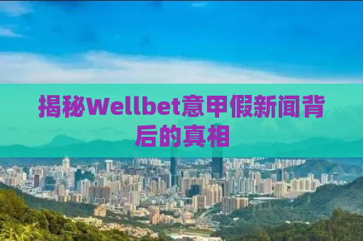 揭秘Wellbet意甲假新闻背后的真相