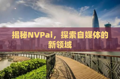 揭秘NVPai，探索自媒体的新领域