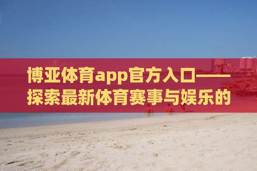 博亚体育app官方入口——探索最新体育赛事与娱乐的综合平台