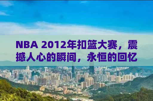 NBA 2012年扣篮大赛，震撼人心的瞬间，永恒的回忆