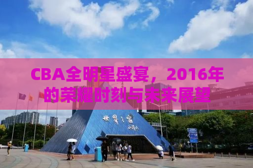 CBA全明星盛宴，2016年的荣耀时刻与未来展望