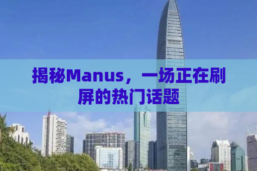 揭秘Manus，一场正在刷屏的热门话题