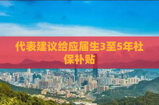 代表建议给应届生3至5年社保补贴