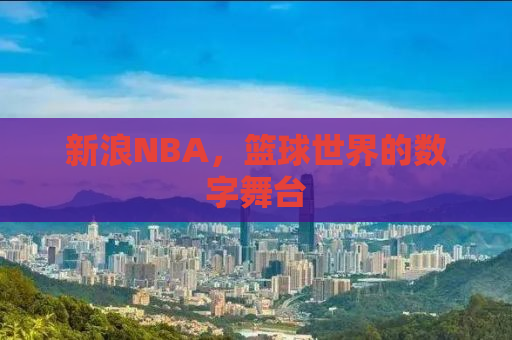 新浪NBA，篮球世界的数字舞台