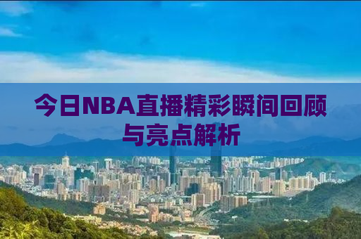 今日NBA直播精彩瞬间回顾与亮点解析