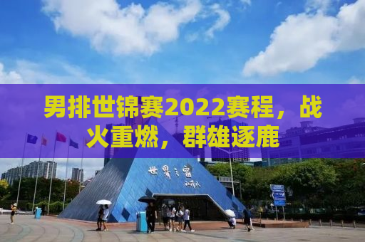 男排世锦赛2022赛程，战火重燃，群雄逐鹿