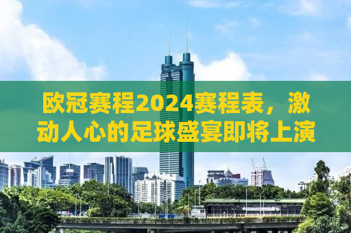 欧冠赛程2024赛程表，激动人心的足球盛宴即将上演！