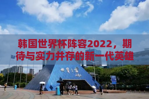 韩国世界杯阵容2022，期待与实力并存的新一代英雄