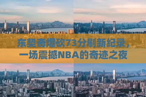 东契奇爆砍73分刷新纪录，一场震撼NBA的奇迹之夜