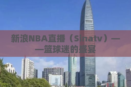 新浪NBA直播（Sinatv）——篮球迷的盛宴