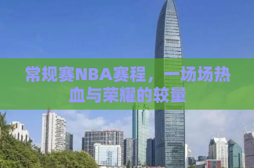 常规赛NBA赛程，一场场热血与荣耀的较量