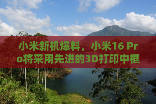 小米新机爆料，小米16 Pro将采用先进的3D打印中框技术，引领行业创新潮流