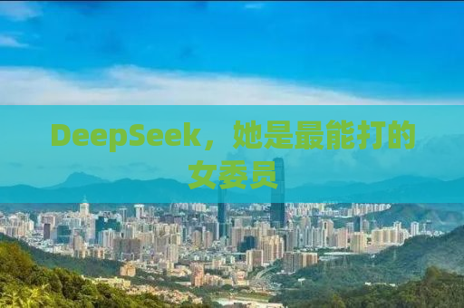 DeepSeek，她是最能打的女委员