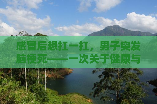 感冒后想扛一扛，男子突发脑梗死——一次关于健康与自我关怀的警示