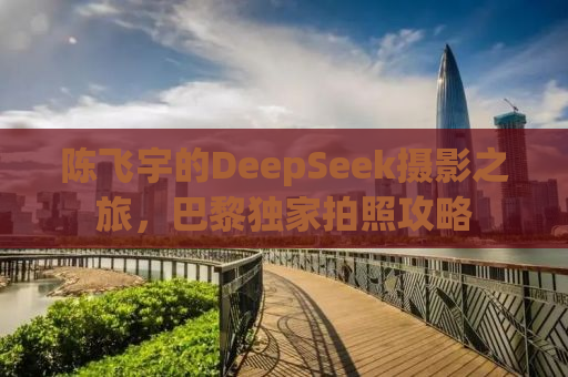 陈飞宇的DeepSeek摄影之旅，巴黎独家拍照攻略