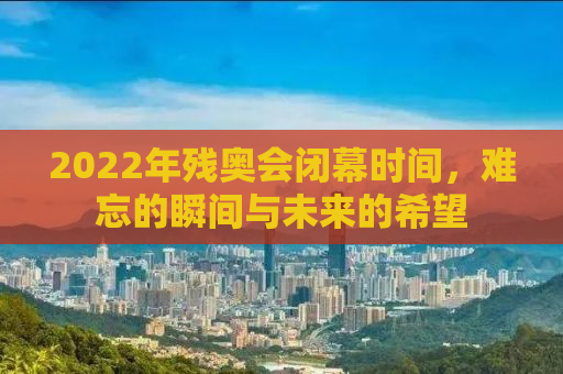 2022年残奥会闭幕时间，难忘的瞬间与未来的希望