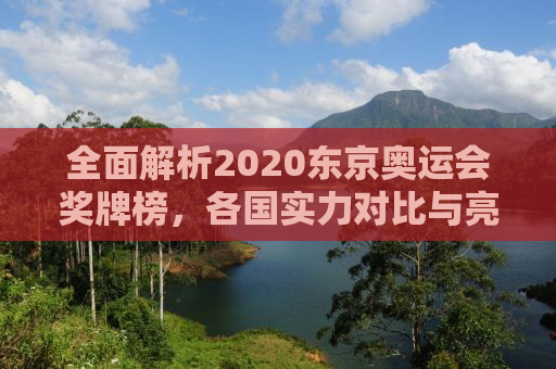 全面解析2020东京奥运会奖牌榜，各国实力对比与亮点展现