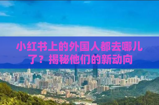 小红书上的外国人都去哪儿了？揭秘他们的新动向