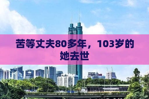 苦等丈夫80多年，103岁的她去世