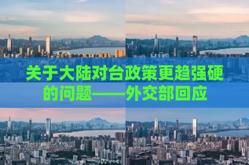 关于大陆对台政策更趋强硬的问题——外交部回应