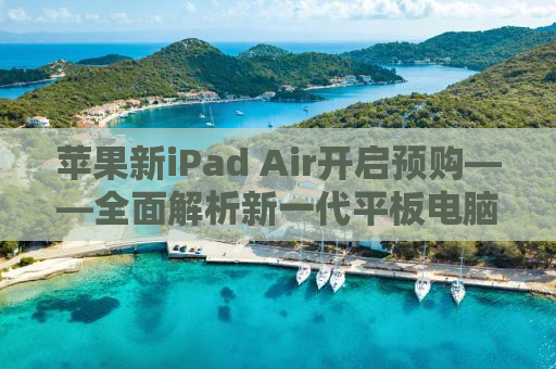 苹果新iPad Air开启预购——全面解析新一代平板电脑的亮点与挑战