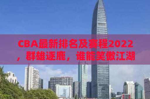 CBA最新排名及赛程2022，群雄逐鹿，谁能笑傲江湖？