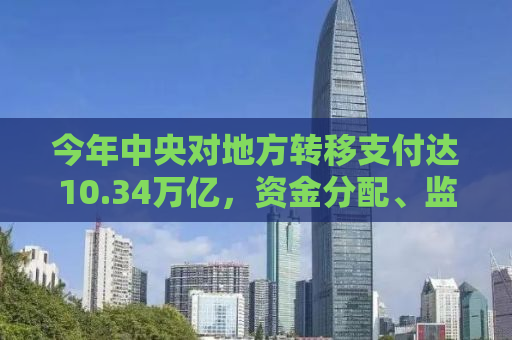 今年中央对地方转移支付达10.34万亿，资金分配、监管及影响分析