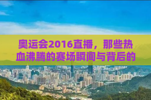 奥运会2016直播，那些热血沸腾的赛场瞬间与背后的故事