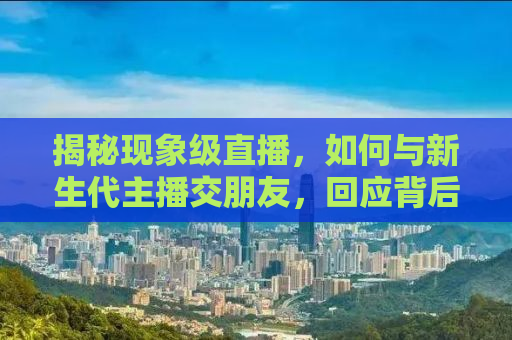 揭秘现象级直播，如何与新生代主播交朋友，回应背后的惊人销售数据——一天高达3.3亿！