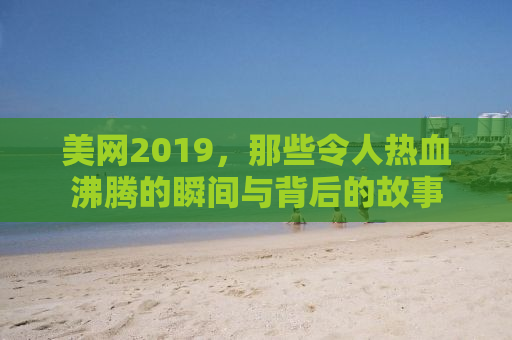 美网2019，那些令人热血沸腾的瞬间与背后的故事