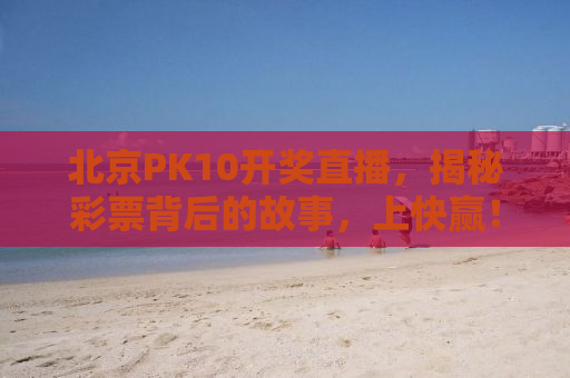 北京PK10开奖直播，揭秘彩票背后的故事，上快赢！