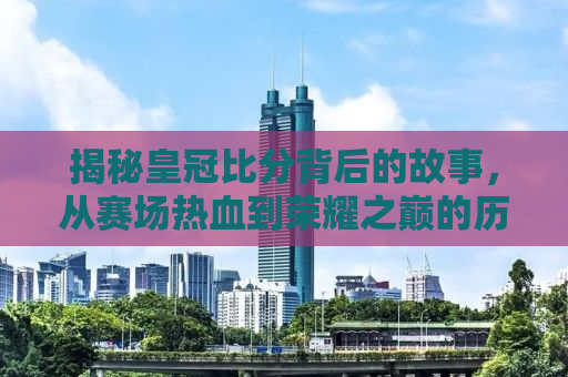 揭秘皇冠比分背后的故事，从赛场热血到荣耀之巅的历程