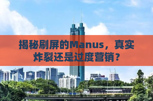 揭秘刷屏的Manus，真实炸裂还是过度营销？